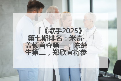 《歌手2025》第七期排名：米奇·盖顿首夺第一，陈楚生第二，郑欣宜将参加下一轮张榜赛
