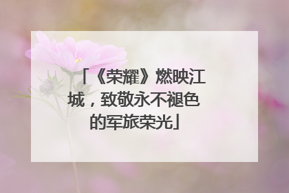 《荣耀》燃映江城，致敬永不褪色的军旅荣光