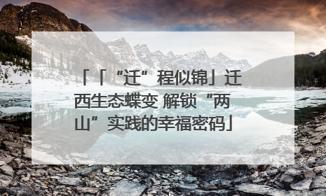 「“迁”程似锦」迁西生态蝶变 解锁“两山”实践的幸福密码