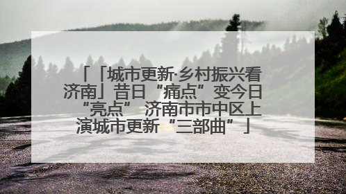「城市更新·乡村振兴看济南」昔日“痛点”变今日“亮点” 济南市市中区上演城市更新“三部曲”