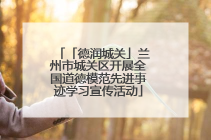 「德润城关」兰州市城关区开展全国道德模范先进事迹学习宣传活动