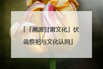 「溯源甘肃文化」伏羲祭祀与文化认同