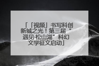 「视频」书写科创新城之光！第三届“遇见·松山湖”科幻文学征文启动