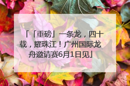 「重磅」一条龙，四十载，耀珠江！广州国际龙舟邀请赛6月1日见