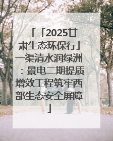 「2025甘肃生态环保行」一渠清水润绿洲：景电二期提质增效工程筑牢西部生态安全屏障