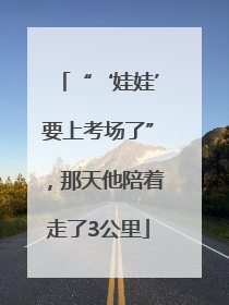 “‘娃娃’要上考场了”，那天他陪着走了3公里