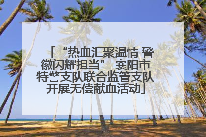“热血汇聚温情 警徽闪耀担当” 襄阳市特警支队联合监管支队开展无偿献血活动