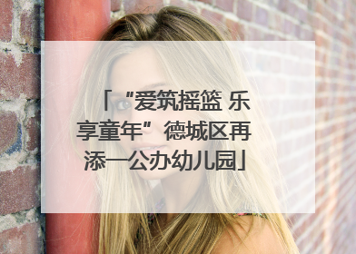 “爱筑摇篮 乐享童年”德城区再添一公办幼儿园