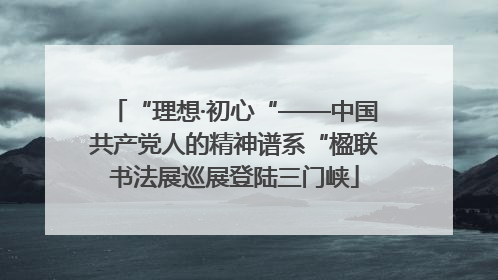 “理想·初心“——中国共产党人的精神谱系“楹联书法展巡展登陆三门峡