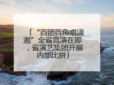 “百团百角唱潇湘”全省竞演在即，省演艺集团开展内部比拼