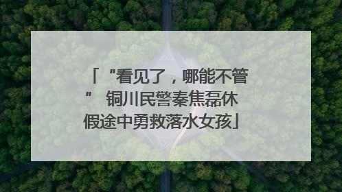 “看见了，哪能不管” 铜川民警秦焦磊休假途中勇救落水女孩