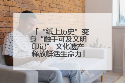 “纸上历史”变身“触手可及文明印记” 文化遗产释放鲜活生命力