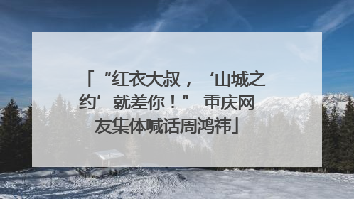 “红衣大叔，‘山城之约’就差你！” 重庆网友集体喊话周鸿祎