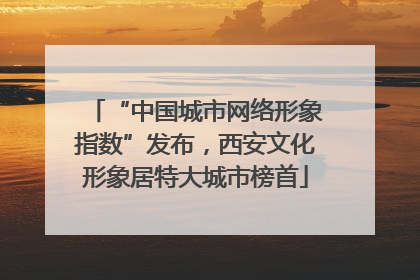 “中国城市网络形象指数”发布，西安文化形象居特大城市榜首