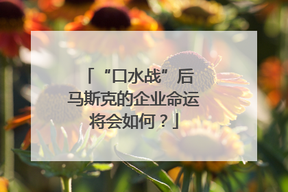 “口水战”后 马斯克的企业命运将会如何？