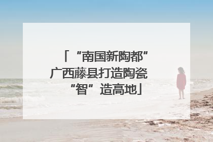 “南国新陶都”广西藤县打造陶瓷“智”造高地