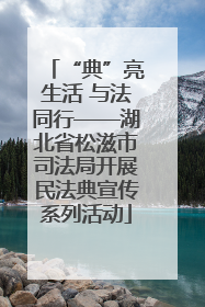 “典”亮生活 与法同行——湖北省松滋市司法局开展民法典宣传系列活动