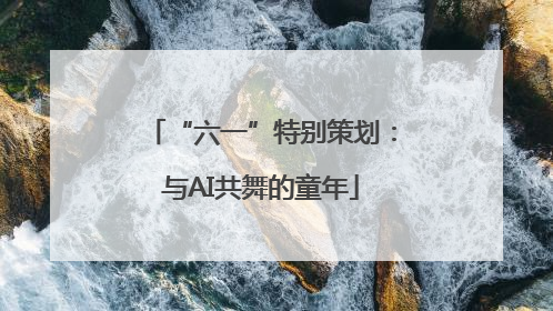 “六一”特别策划：与AI共舞的童年