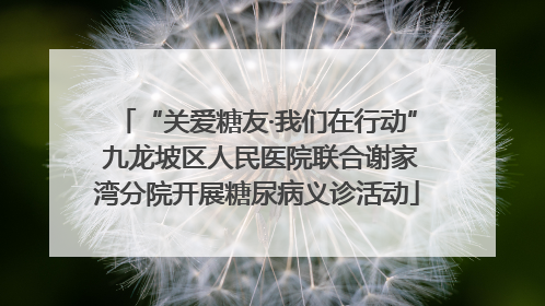 “关爱糖友·我们在行动” 九龙坡区人民医院联合谢家湾分院开展糖尿病义诊活动