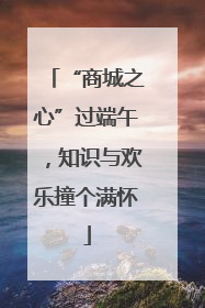 “商城之心”过端午，知识与欢乐撞个满怀