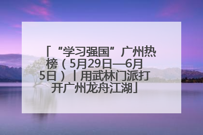 “学习强国”广州热榜（5月29日—6月5日）丨用武林门派打开广州龙舟江湖