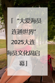 “大爱海员 连通世界”2025大连海员文化周启幕