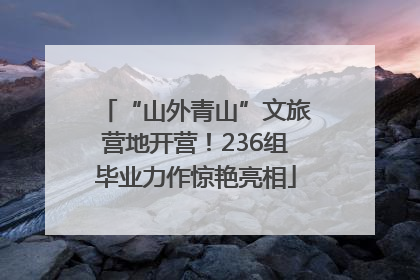 “山外青山”文旅营地开营！236组毕业力作惊艳亮相