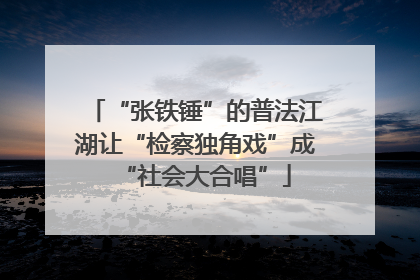 “张铁锤”的普法江湖让“检察独角戏”成“社会大合唱”