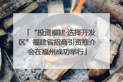 “投资福建·选择开发区”福建省招商引资推介会在福州成功举行