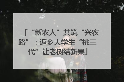 “新农人”共筑“兴农路”：返乡大学生“桃三代”让老树结新果