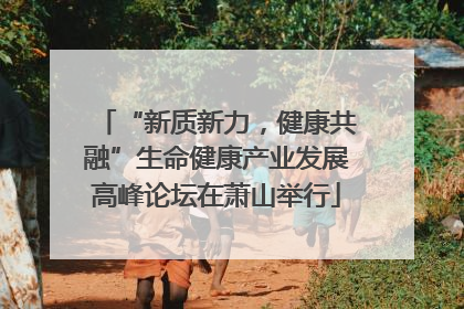 “新质新力，健康共融”生命健康产业发展高峰论坛在萧山举行