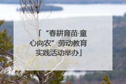 “春耕育苗·童心向农”劳动教育实践活动举办