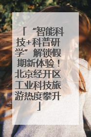 “智能科技+科普研学”解锁假期新体验！北京经开区工业科技旅游热度攀升