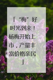 “梅”好时光到来！杨梅开始上市，产量丰富价格亲民