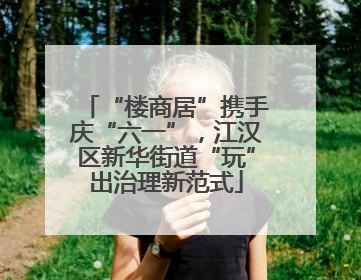 “楼商居”携手庆“六一”，江汉区新华街道“玩”出治理新范式