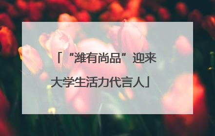 “潍有尚品”迎来大学生活力代言人