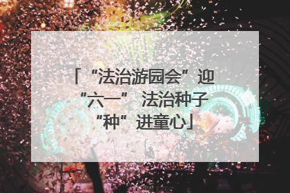 “法治游园会”迎“六一” 法治种子“种”进童心
