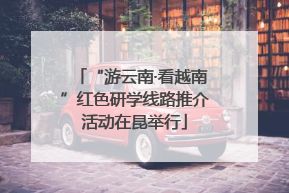 “游云南·看越南”红色研学线路推介活动在昆举行