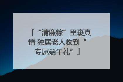 “清廉粽”里裹真情 独居老人收到“专属端午礼”