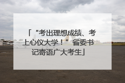 “考出理想成绩、考上心仪大学！”省委书记寄语广大考生