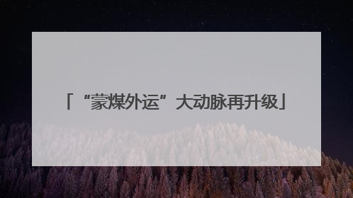 “蒙煤外运”大动脉再升级