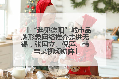 “遇见德阳”城市品牌形象网络推介走进无锡，张国立、倪萍、韩雪录视频助阵