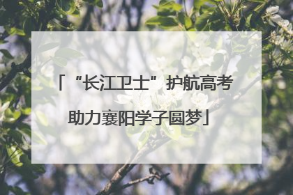 “长江卫士”护航高考 助力襄阳学子圆梦