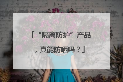 “隔离防护”产品，真能防晒吗？