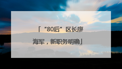 “80后”区长廖海军，新职务明确