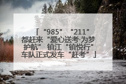 “985”“211”都赶来“爱心送考·为梦护航” 镇江“镇悦行”车队正式发车“赶考”