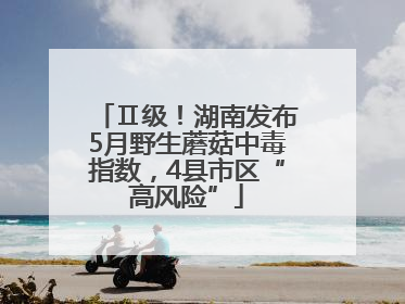 Ⅱ级！湖南发布5月野生蘑菇中毒指数，4县市区“高风险”
