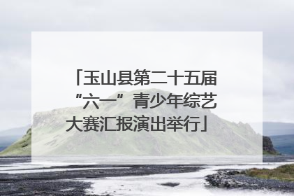 玉山县第二十五届“六一”青少年综艺大赛汇报演出举行
