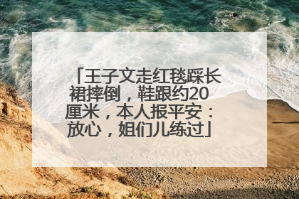 王子文走红毯踩长裙摔倒，鞋跟约20厘米，本人报平安：放心，姐们儿练过
