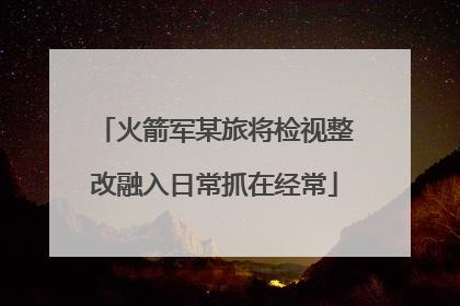 火箭军某旅将检视整改融入日常抓在经常